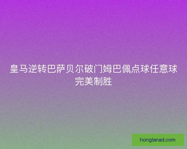 皇马逆转巴萨贝尔破门姆巴佩点球任意球完美制胜