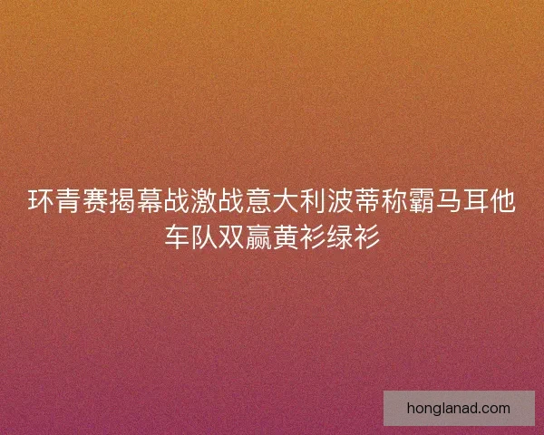 环青赛揭幕战激战意大利波蒂称霸马耳他车队双赢黄衫绿衫