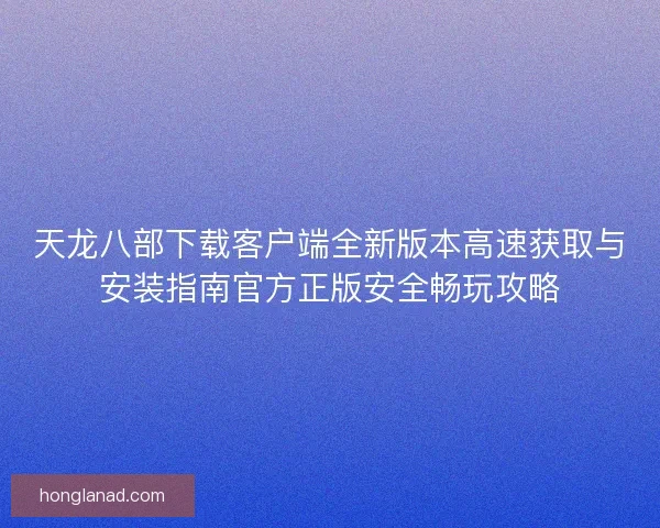 天龙八部下载客户端全新版本高速获取与安装指南官方正版安全畅玩攻略