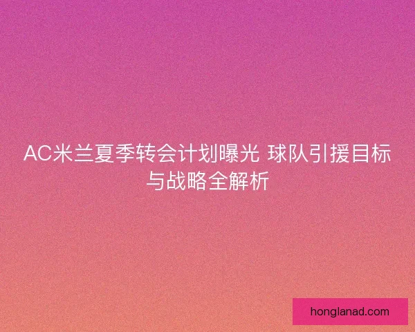 AC米兰夏季转会计划曝光 球队引援目标与战略全解析