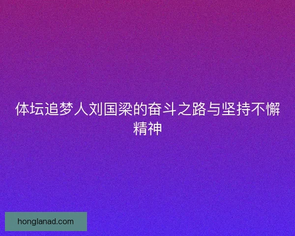体坛追梦人刘国梁的奋斗之路与坚持不懈精神