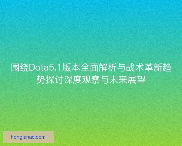 围绕Dota5.1版本全面解析与战术革新趋势探讨深度观察与未来展望